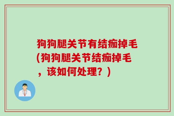狗狗腿关节有结痂掉毛(狗狗腿关节结痂掉毛，该如何处理？)