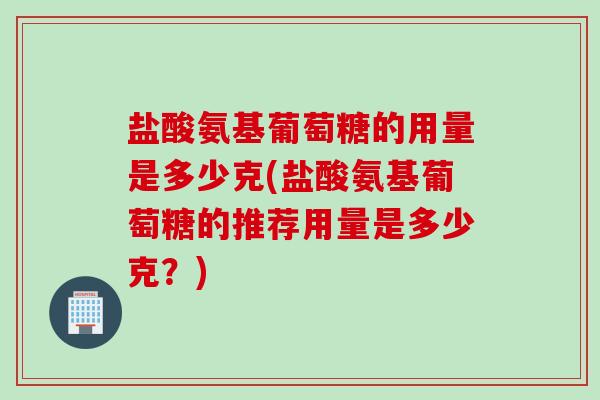 盐酸氨基葡萄糖的用量是多少克(盐酸氨基葡萄糖的推荐用量是多少克？)