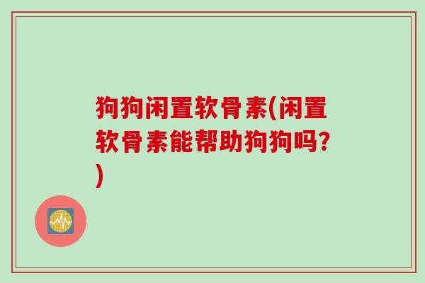 狗狗闲置软骨素(闲置软骨素能帮助狗狗吗？)