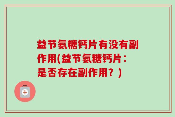 益节氨糖钙片有没有副作用(益节氨糖钙片：是否存在副作用？)