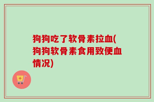 狗狗吃了软骨素拉血(狗狗软骨素食用致便血情况)