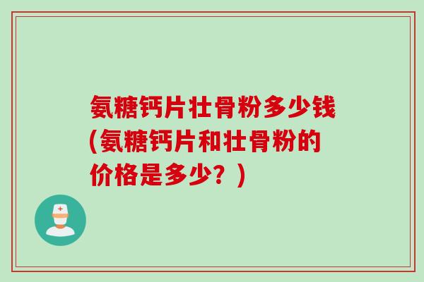 氨糖钙片壮骨粉多少钱(氨糖钙片和壮骨粉的价格是多少？)
