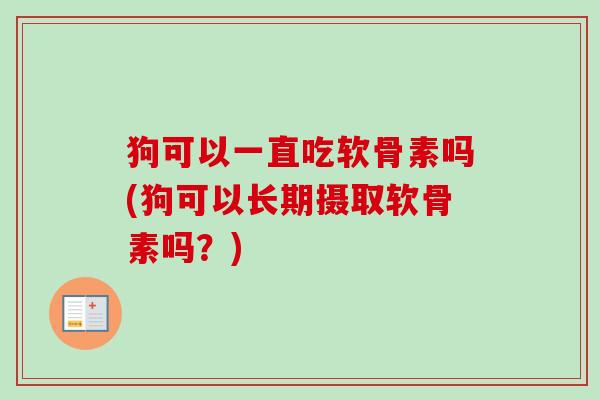 狗可以一直吃软骨素吗(狗可以长期摄取软骨素吗？)