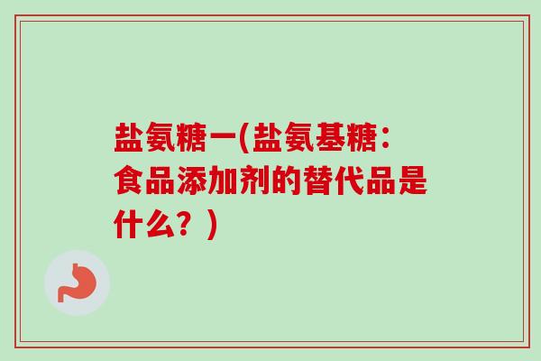 盐氨糖一(盐氨基糖:食品添加剂的替代品是什么?) 盐氨糖一(盐氨基糖:食品添加剂的替代品是什么?)
