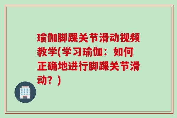 瑜伽脚踝关节滑动视频教学(学习瑜伽：如何正确地进行脚踝关节滑动？)