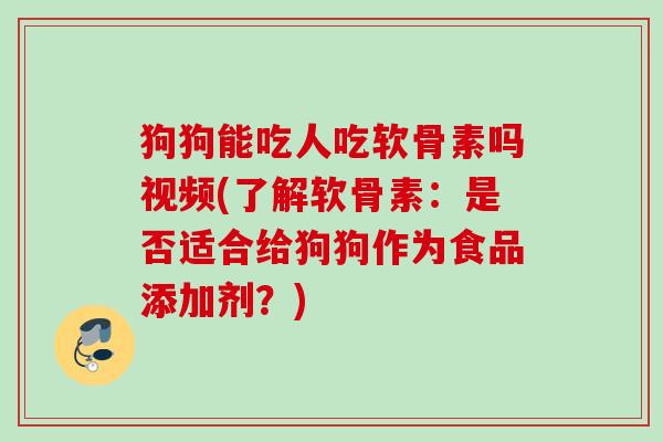 狗狗能吃人吃软骨素吗视频(了解软骨素：是否适合给狗狗作为食品添加剂？)