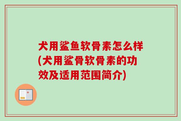 犬用鲨鱼软骨素怎么样(犬用鲨骨软骨素的功效及适用范围简介)