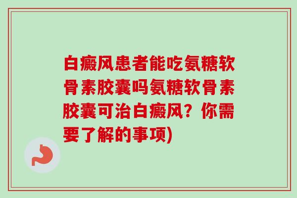 白癜风患者能吃氨糖软骨素胶囊吗氨糖软骨素胶囊可治白癜风？你需要了解的事项)