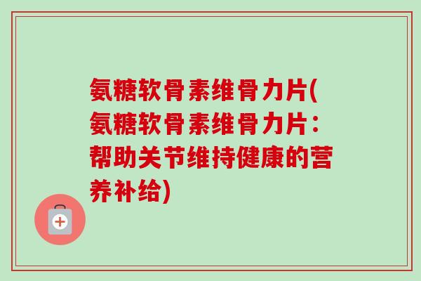 氨糖软骨素维骨力片(氨糖软骨素维骨力片：帮助关节维持健康的营养补给)