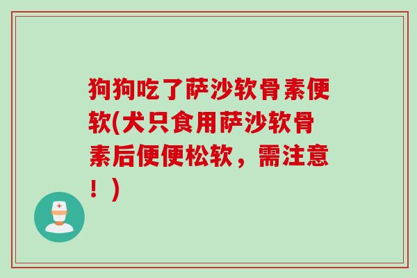 狗狗吃了萨沙软骨素便软(犬只食用萨沙软骨素后便便松软，需注意！)