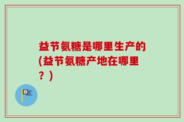 益节氨糖是哪里生产的(益节氨糖产地在哪里？)