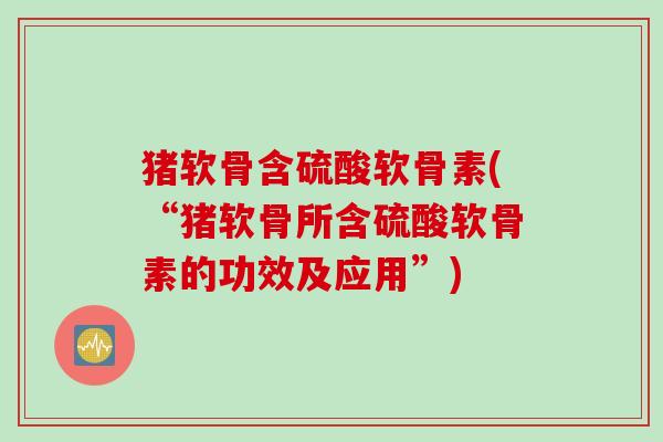 猪软骨含硫酸软骨素(“猪软骨所含硫酸软骨素的功效及应用”)
