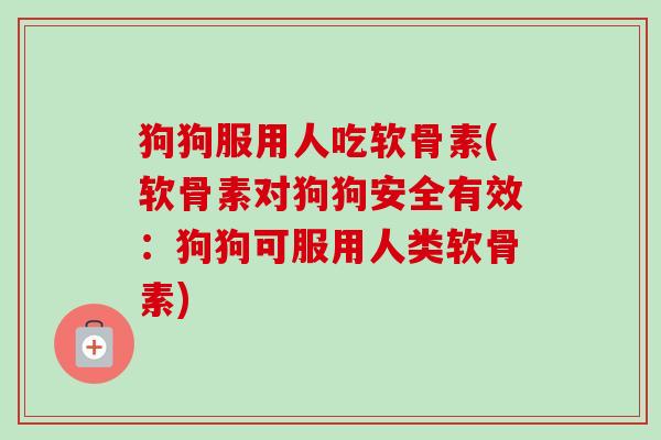狗狗服用人吃软骨素(软骨素对狗狗安全有效：狗狗可服用人类软骨素)