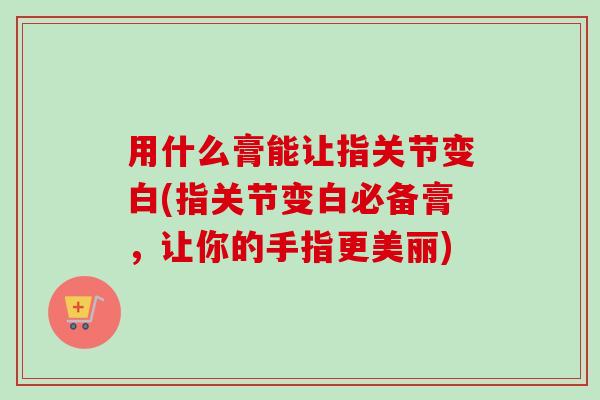 用什么膏能让指关节变白(指关节变白必备膏，让你的手指更美丽)
