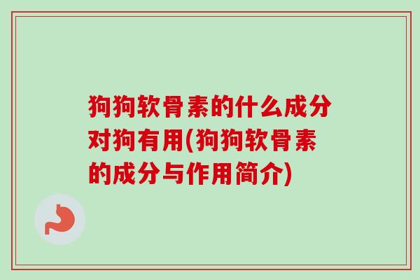 狗狗软骨素的什么成分对狗有用(狗狗软骨素的成分与作用简介)