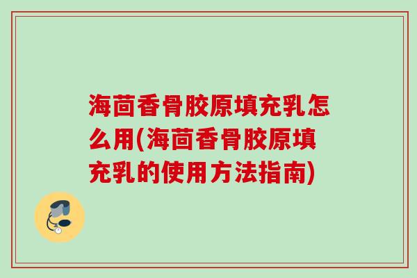 海茴香骨胶原填充乳怎么用(海茴香骨胶原填充乳的使用方法指南)