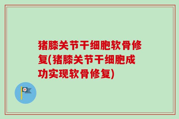 猪膝关节干细胞软骨修复(猪膝关节干细胞成功实现软骨修复)
