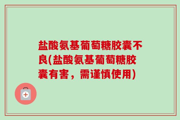 盐酸氨基葡萄糖胶囊不良(盐酸氨基葡萄糖胶囊有害，需谨慎使用)