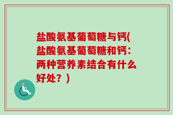 盐酸氨基葡萄糖与钙(盐酸氨基葡萄糖和钙：两种营养素结合有什么好处？)