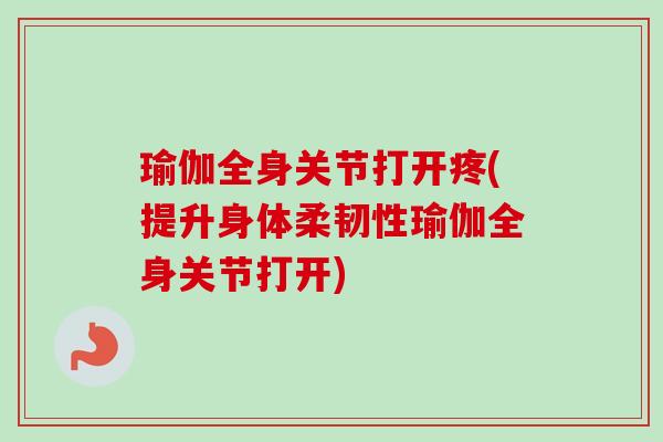 瑜伽全身关节打开疼(提升身体柔韧性瑜伽全身关节打开)
