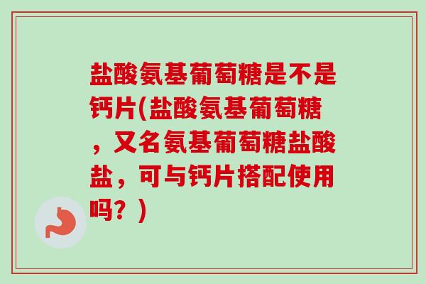 盐酸氨基葡萄糖是不是钙片(盐酸氨基葡萄糖，又名氨基葡萄糖盐酸盐，可与钙片搭配使用吗？)