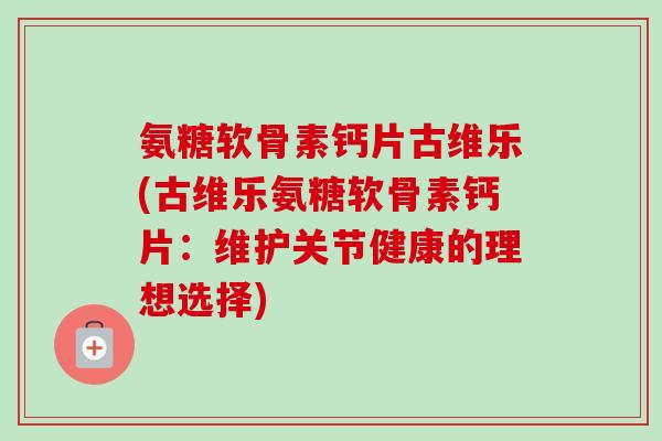氨糖软骨素钙片古维乐(古维乐氨糖软骨素钙片：维护关节健康的理想选择)