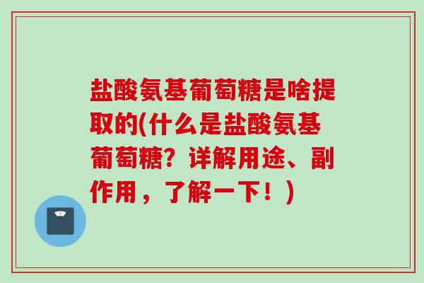 盐酸氨基葡萄糖是啥提取的(什么是盐酸氨基葡萄糖？详解用途、副作用，了解一下！)