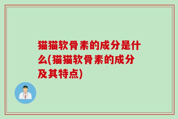 猫猫软骨素的成分是什么(猫猫软骨素的成分及其特点)