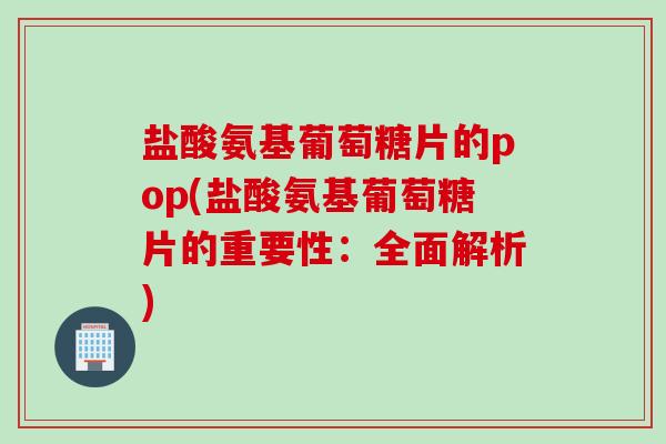 盐酸氨基葡萄糖片的pop(盐酸氨基葡萄糖片的重要性：全面解析)