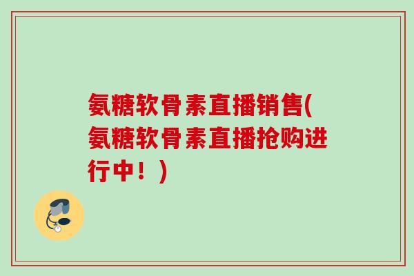 氨糖软骨素直播销售(氨糖软骨素直播抢购进行中！)