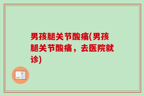 男孩腿关节酸痛(男孩腿关节酸痛，去医院就诊)