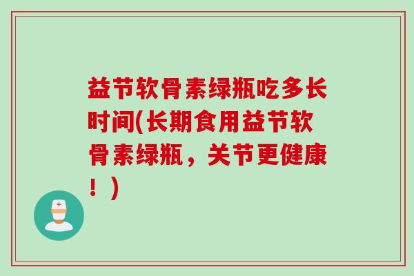 益节软骨素绿瓶吃多长时间(长期食用益节软骨素绿瓶，关节更健康！)