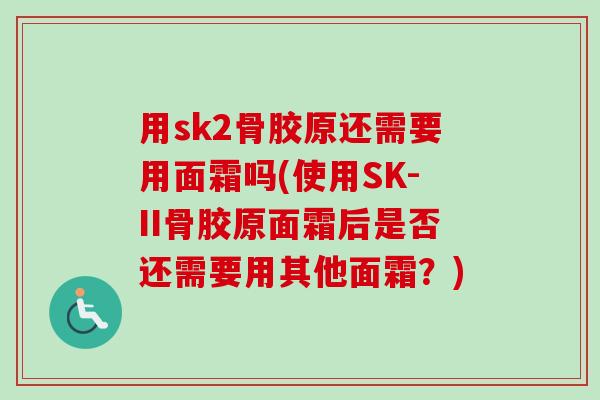 用sk2骨胶原还需要用面霜吗(使用SK-II骨胶原面霜后是否还需要用其他面霜？)