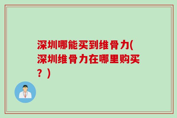 深圳哪能买到维骨力(深圳维骨力在哪里购买？)