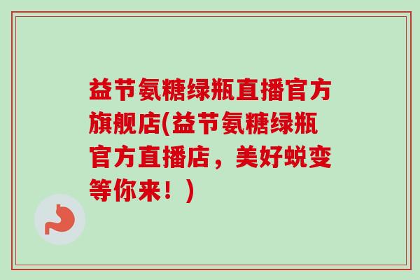 益节氨糖绿瓶直播官方旗舰店(益节氨糖绿瓶官方直播店，美好蜕变等你来！)