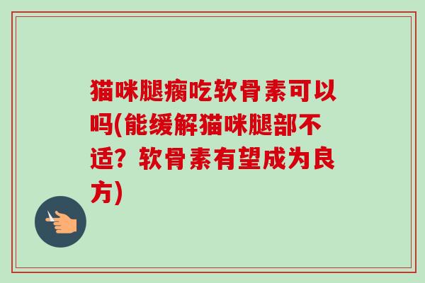 猫咪腿瘸吃软骨素可以吗(能缓解猫咪腿部不适？软骨素有望成为良方)