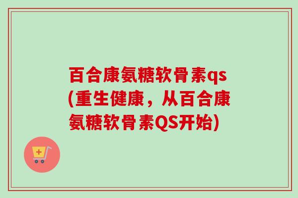 百合康氨糖软骨素qs(重生健康，从百合康氨糖软骨素QS开始)