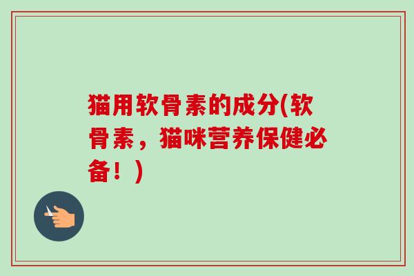 猫用软骨素的成分(软骨素，猫咪营养保健必备！)