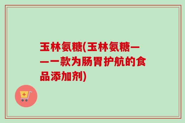 玉林氨糖(玉林氨糖——一款为肠胃护航的食品添加剂)