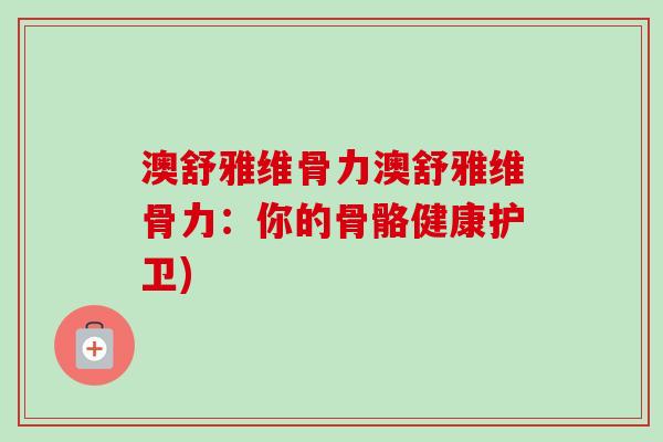 澳舒雅维骨力澳舒雅维骨力：你的骨骼健康护卫)