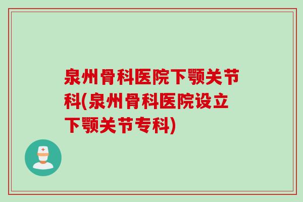 泉州骨科医院下颚关节科(泉州骨科医院设立下颚关节专科)