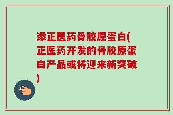 添正医药骨胶原蛋白(正医药开发的骨胶原蛋白产品或将迎来新突破)