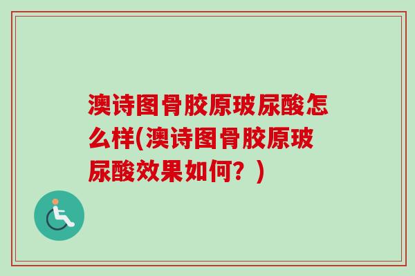 澳诗图骨胶原玻尿酸怎么样(澳诗图骨胶原玻尿酸效果如何？)