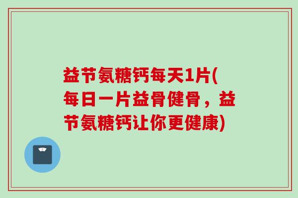 益节氨糖钙每天1片(每日一片益骨健骨，益节氨糖钙让你更健康)
