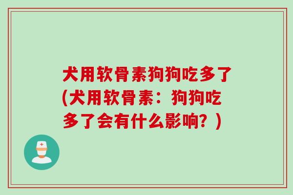 犬用软骨素狗狗吃多了(犬用软骨素：狗狗吃多了会有什么影响？)