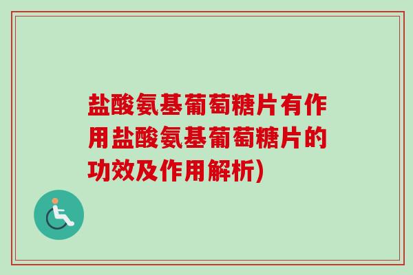 盐酸氨基葡萄糖片有作用盐酸氨基葡萄糖片的功效及作用解析)