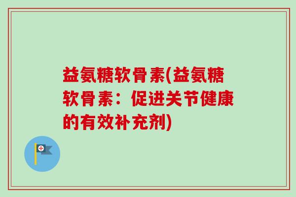 益氨糖软骨素(益氨糖软骨素：促进关节健康的有效补充剂)