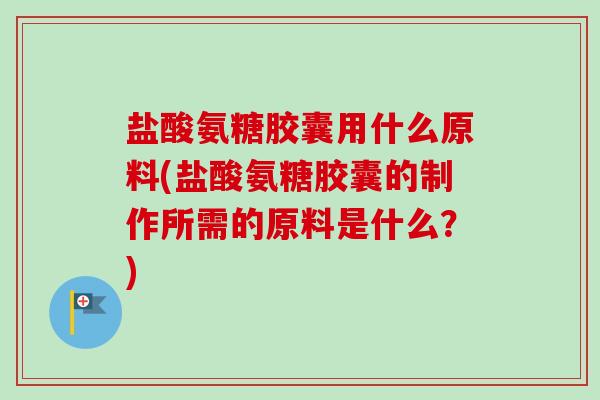 盐酸氨糖胶囊用什么原料(盐酸氨糖胶囊的制作所需的原料是什么？)