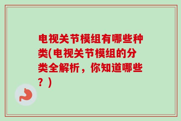 电视关节模组有哪些种类(电视关节模组的分类全解析，你知道哪些？)