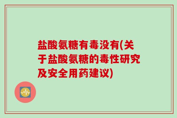 盐酸氨糖有毒没有(关于盐酸氨糖的毒性研究及安全用药建议)